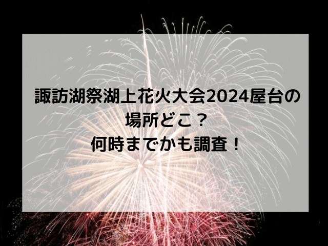 諏訪湖祭湖上花火大会2024屋台の場所どこ？何時までかも調査！