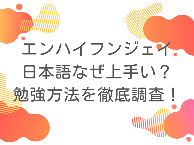 エンハイフンジェイ日本語なぜ上手い？勉強方法を徹底調査！