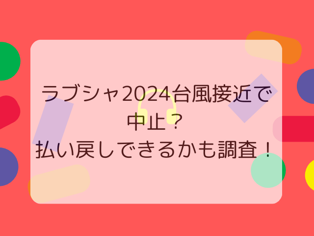 ラブシャ2024台風接近で中止？払い戻しできるかも調査！