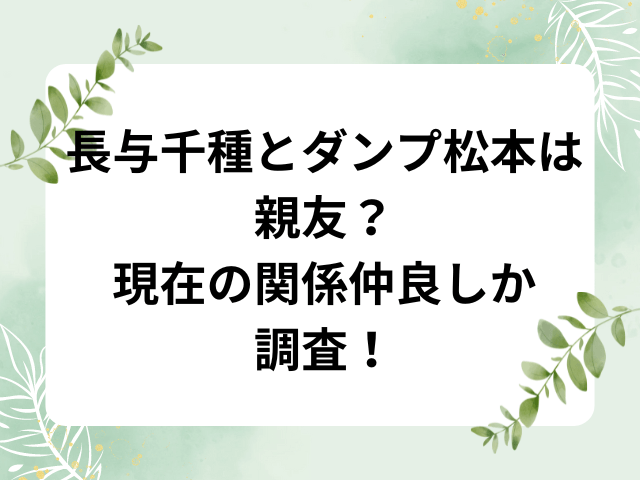 長与千種とダンプ松本は親友？現在の関係仲良しか調査！