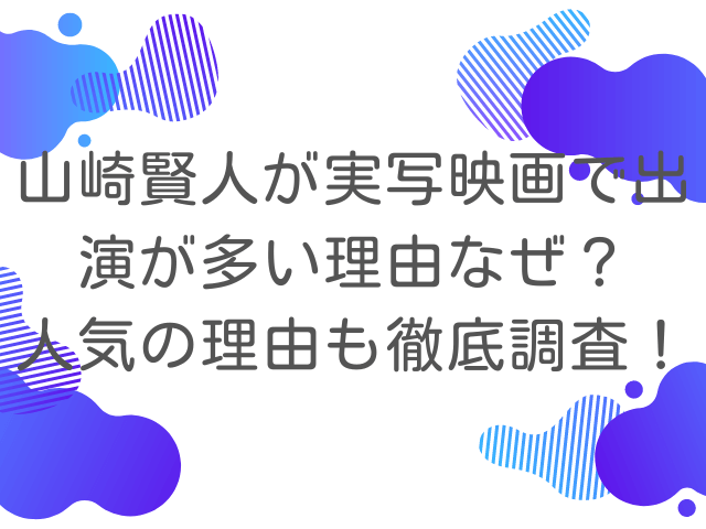 山崎賢人が実写映画で出演が多い理由なぜ？人気の理由も徹底調査！