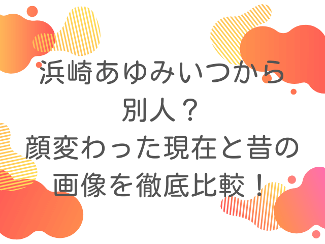 浜崎あゆみいつから別人？顔変わった現在と昔の画像を徹底比較！