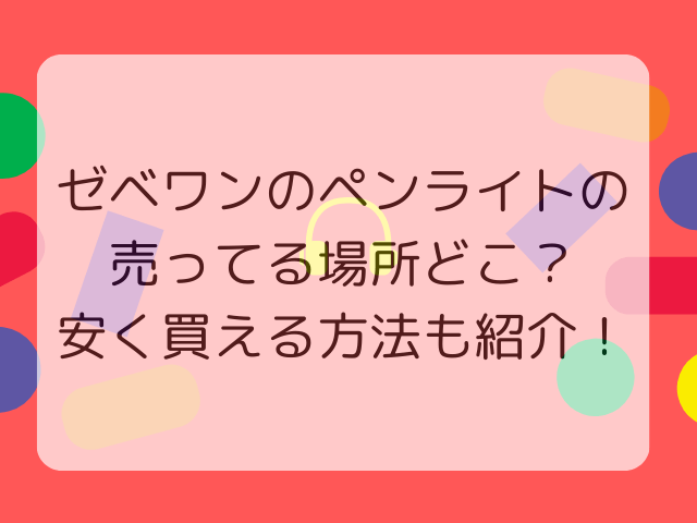 ゼベワンのペンライトの売ってる場所どこ？安く買える方法も紹介！