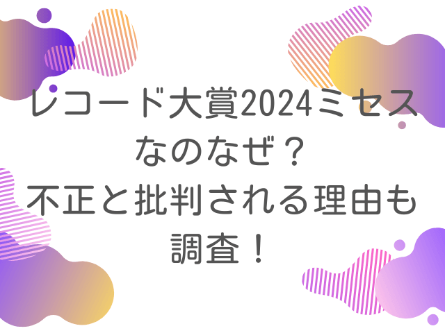 レコード大賞2024ミセスなのなぜ？不正と批判される理由も調査！