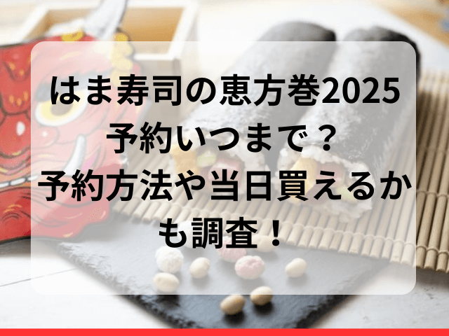 はま寿司の恵方巻2025予約いつまで？予約方法や当日買えるかも調査！