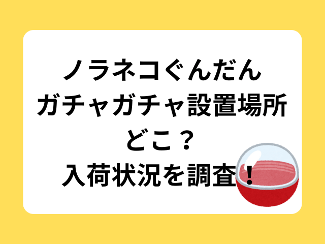 ノラネコぐんだんガチャガチャ設置場所どこ？入荷状況を調査！