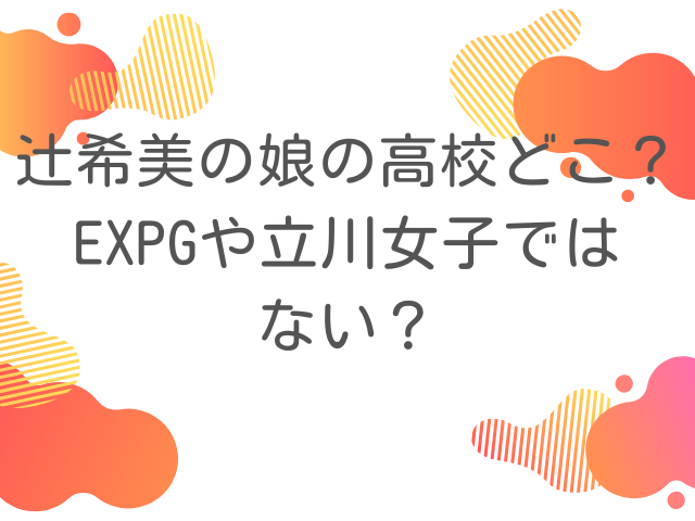 辻希美の娘の高校どこ？EXPGや立川女子ではない？