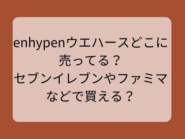 enhypenウエハースどこに売ってる?セブンイレブンやファミマなどで買える?